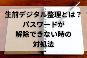 生前デジタル整理とは？デジタル遺品のパスワード解除ができないときの対処法